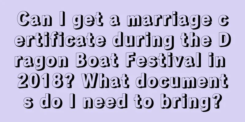 Can I get a marriage certificate during the Dragon Boat Festival in 2018? What documents do I need to bring?
