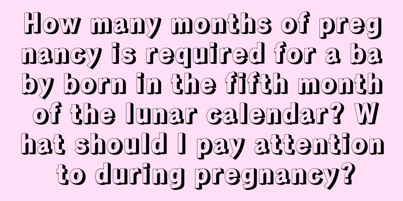 How many months of pregnancy is required for a baby born in the fifth month of the lunar calendar? What should I pay attention to during pregnancy?