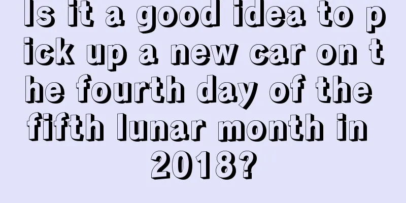 Is it a good idea to pick up a new car on the fourth day of the fifth lunar month in 2018?