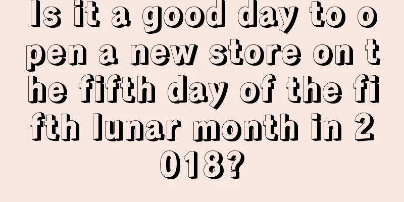 Is it a good day to open a new store on the fifth day of the fifth lunar month in 2018?