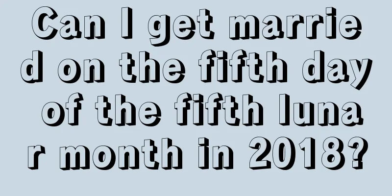 Can I get married on the fifth day of the fifth lunar month in 2018?
