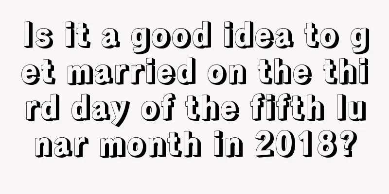 Is it a good idea to get married on the third day of the fifth lunar month in 2018?