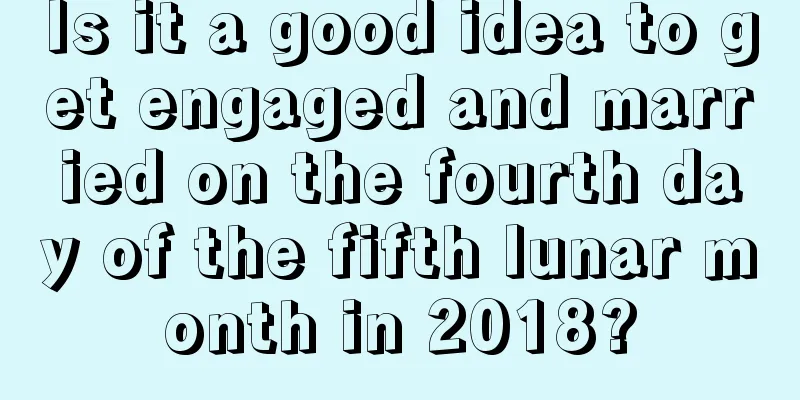 Is it a good idea to get engaged and married on the fourth day of the fifth lunar month in 2018?