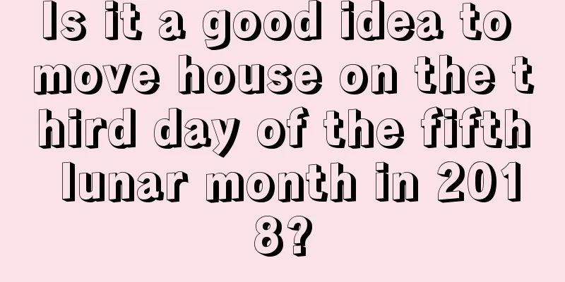 Is it a good idea to move house on the third day of the fifth lunar month in 2018?