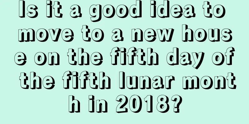 Is it a good idea to move to a new house on the fifth day of the fifth lunar month in 2018?