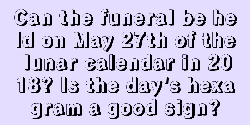 Can the funeral be held on May 27th of the lunar calendar in 2018? Is the day's hexagram a good sign?
