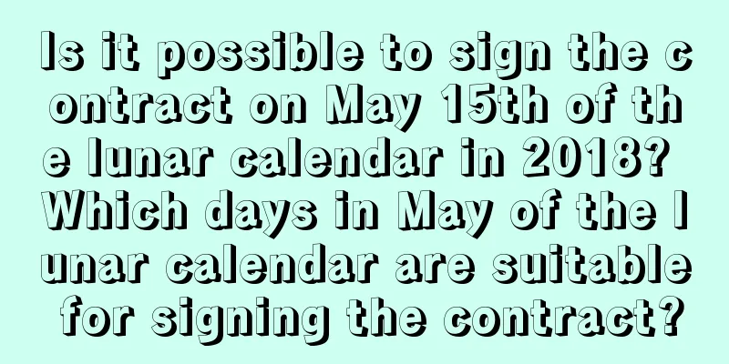 Is it possible to sign the contract on May 15th of the lunar calendar in 2018? Which days in May of the lunar calendar are suitable for signing the contract?