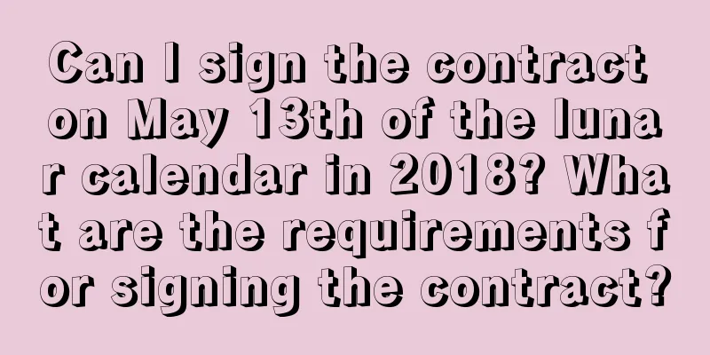 Can I sign the contract on May 13th of the lunar calendar in 2018? What are the requirements for signing the contract?