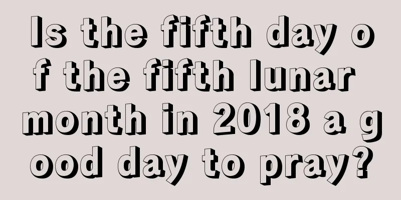 Is the fifth day of the fifth lunar month in 2018 a good day to pray?