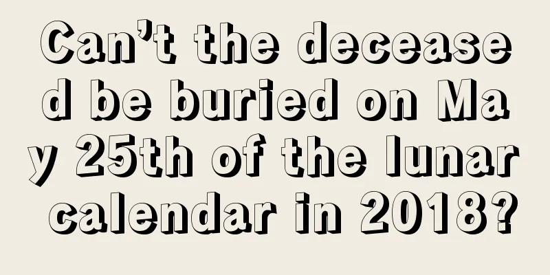 Can’t the deceased be buried on May 25th of the lunar calendar in 2018?