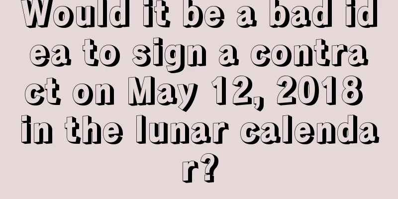 Would it be a bad idea to sign a contract on May 12, 2018 in the lunar calendar?