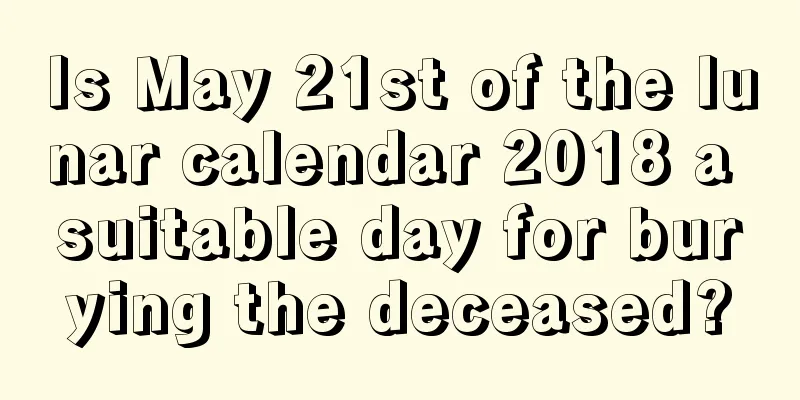 Is May 21st of the lunar calendar 2018 a suitable day for burying the deceased?
