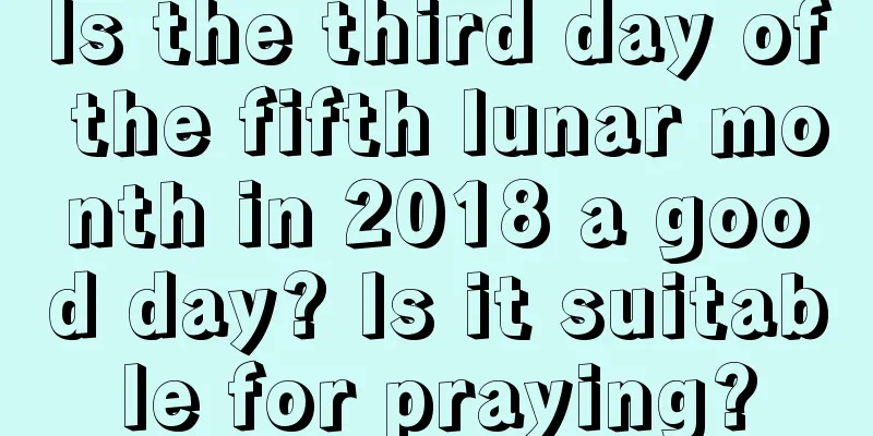 Is the third day of the fifth lunar month in 2018 a good day? Is it suitable for praying?