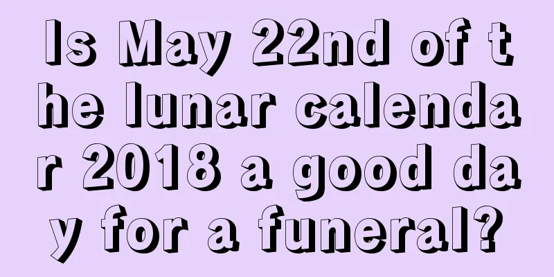 Is May 22nd of the lunar calendar 2018 a good day for a funeral?