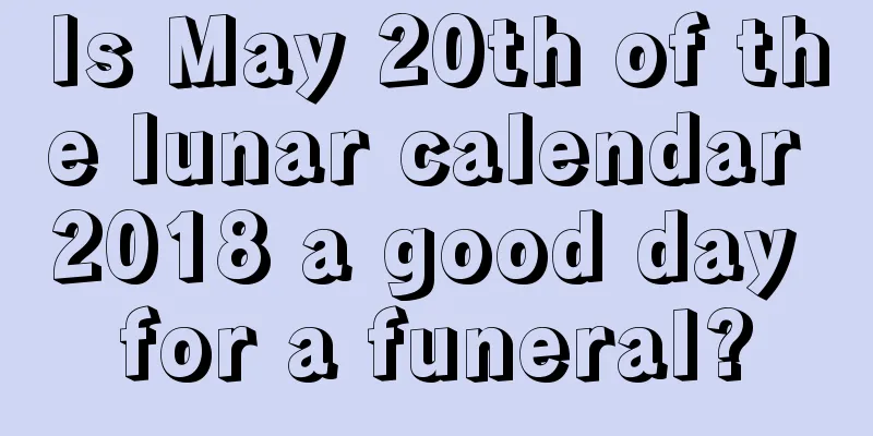 Is May 20th of the lunar calendar 2018 a good day for a funeral?