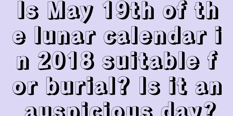 Is May 19th of the lunar calendar in 2018 suitable for burial? Is it an auspicious day?