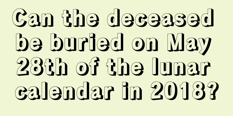 Can the deceased be buried on May 28th of the lunar calendar in 2018?