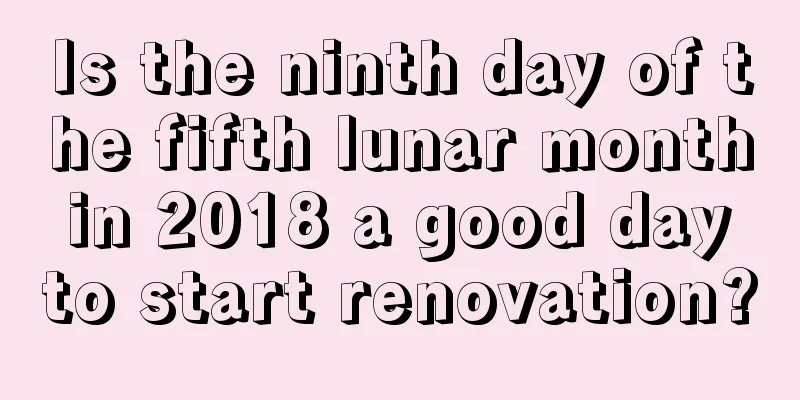 Is the ninth day of the fifth lunar month in 2018 a good day to start renovation?