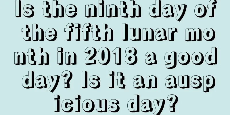 Is the ninth day of the fifth lunar month in 2018 a good day? Is it an auspicious day?