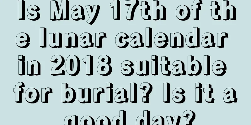 Is May 17th of the lunar calendar in 2018 suitable for burial? Is it a good day?