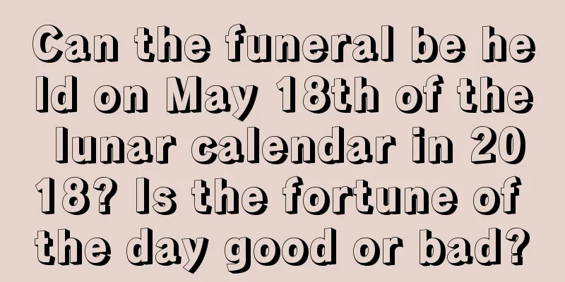 Can the funeral be held on May 18th of the lunar calendar in 2018? Is the fortune of the day good or bad?