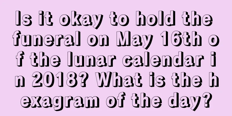 Is it okay to hold the funeral on May 16th of the lunar calendar in 2018? What is the hexagram of the day?