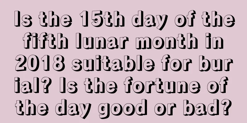Is the 15th day of the fifth lunar month in 2018 suitable for burial? Is the fortune of the day good or bad?