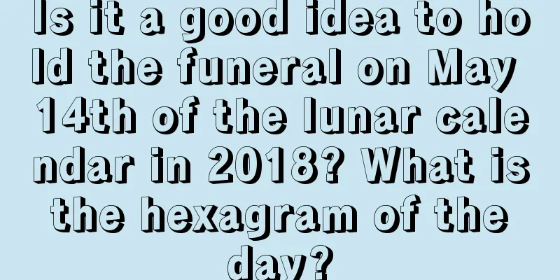 Is it a good idea to hold the funeral on May 14th of the lunar calendar in 2018? What is the hexagram of the day?