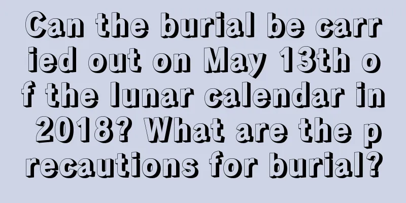Can the burial be carried out on May 13th of the lunar calendar in 2018? What are the precautions for burial?