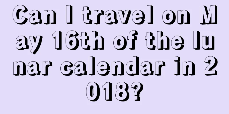 Can I travel on May 16th of the lunar calendar in 2018?