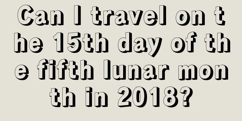 Can I travel on the 15th day of the fifth lunar month in 2018?