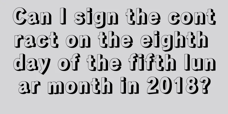 Can I sign the contract on the eighth day of the fifth lunar month in 2018?