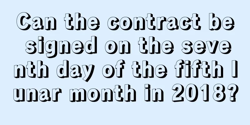 Can the contract be signed on the seventh day of the fifth lunar month in 2018?