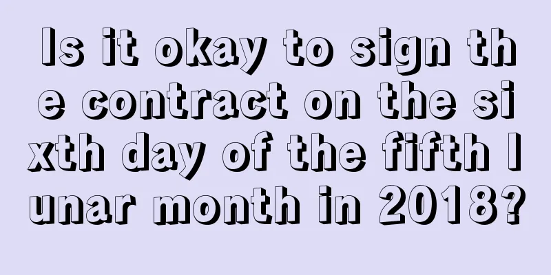 Is it okay to sign the contract on the sixth day of the fifth lunar month in 2018?