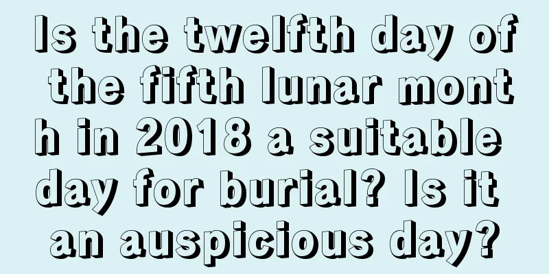 Is the twelfth day of the fifth lunar month in 2018 a suitable day for burial? Is it an auspicious day?