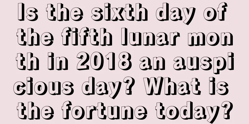 Is the sixth day of the fifth lunar month in 2018 an auspicious day? What is the fortune today?