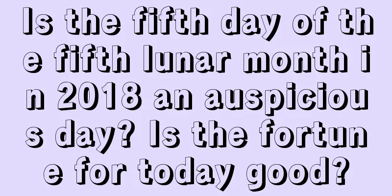Is the fifth day of the fifth lunar month in 2018 an auspicious day? Is the fortune for today good?