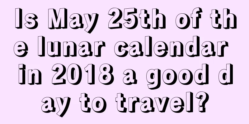 Is May 25th of the lunar calendar in 2018 a good day to travel?