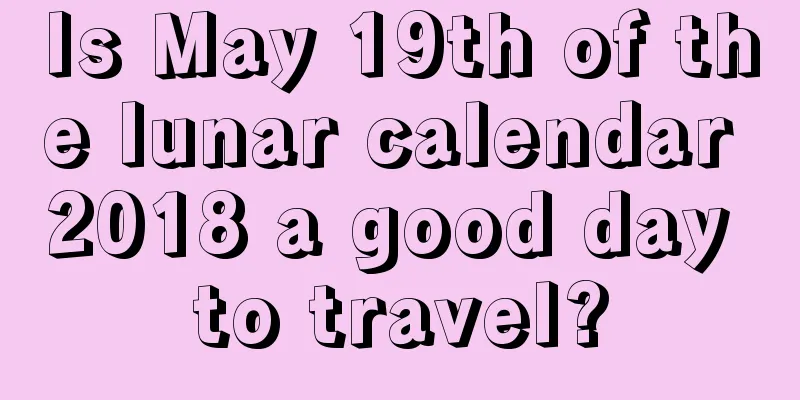Is May 19th of the lunar calendar 2018 a good day to travel?