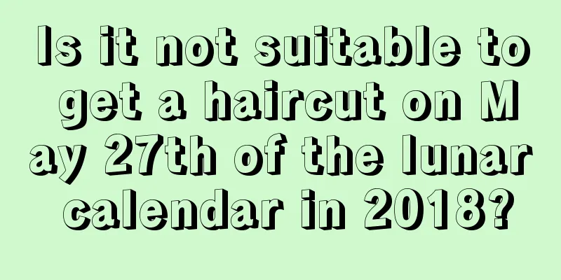 Is it not suitable to get a haircut on May 27th of the lunar calendar in 2018?