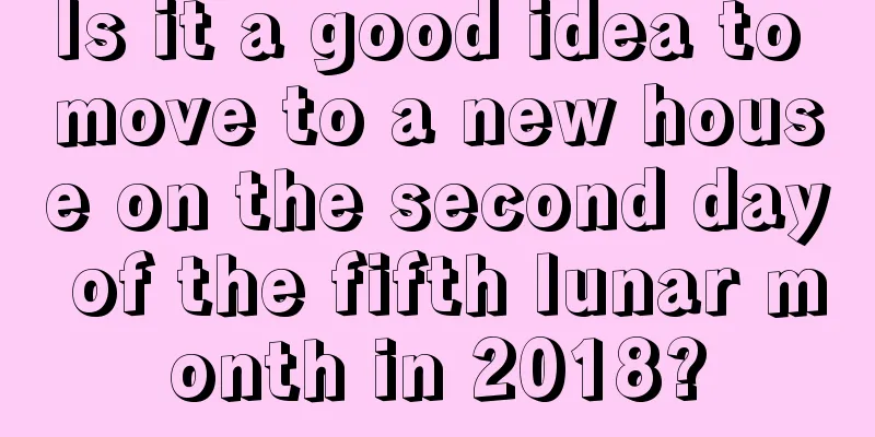 Is it a good idea to move to a new house on the second day of the fifth lunar month in 2018?