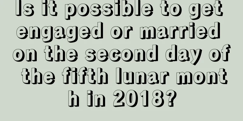 Is it possible to get engaged or married on the second day of the fifth lunar month in 2018?