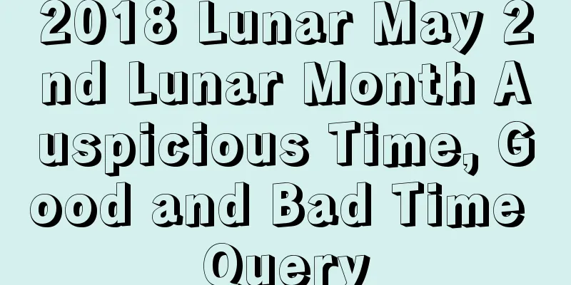 2018 Lunar May 2nd Lunar Month Auspicious Time, Good and Bad Time Query