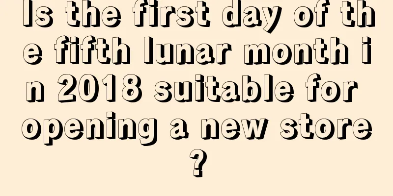 Is the first day of the fifth lunar month in 2018 suitable for opening a new store?
