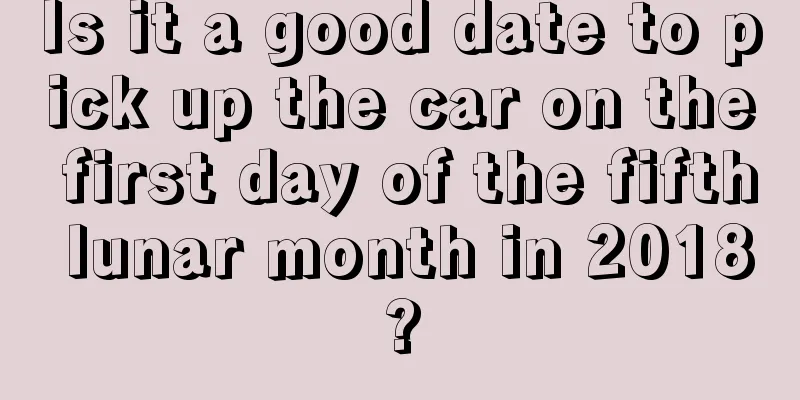 Is it a good date to pick up the car on the first day of the fifth lunar month in 2018?