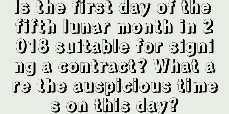 Is the first day of the fifth lunar month in 2018 suitable for signing a contract? What are the auspicious times on this day?