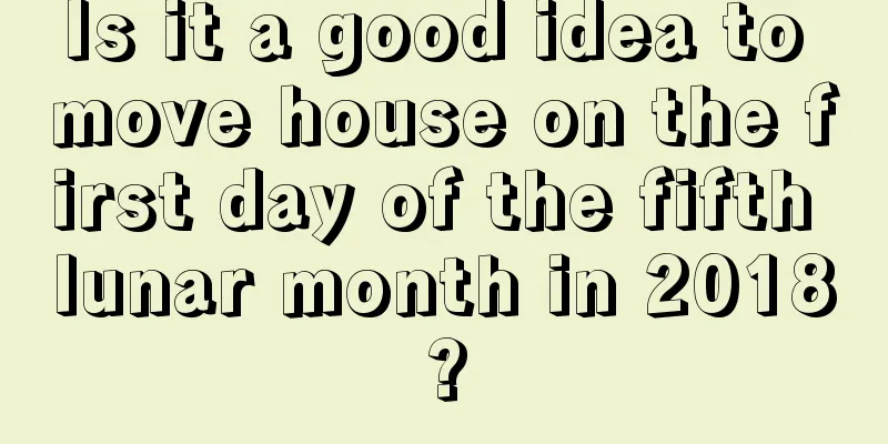 Is it a good idea to move house on the first day of the fifth lunar month in 2018?