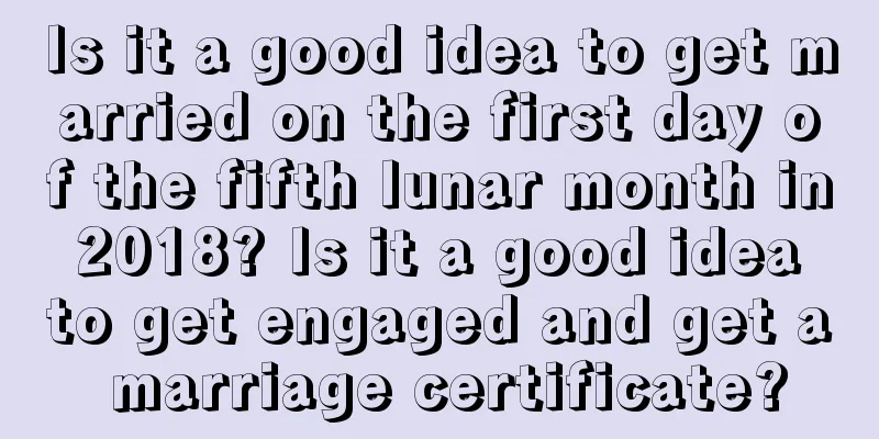 Is it a good idea to get married on the first day of the fifth lunar month in 2018? Is it a good idea to get engaged and get a marriage certificate?