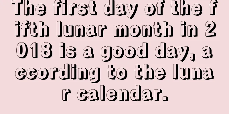 The first day of the fifth lunar month in 2018 is a good day, according to the lunar calendar.