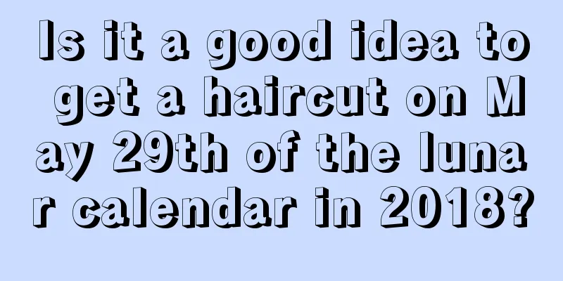 Is it a good idea to get a haircut on May 29th of the lunar calendar in 2018?